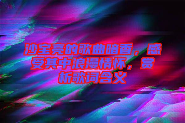 沙寶亮的歌曲暗香，感受其中浪漫情懷，賞析歌詞含義