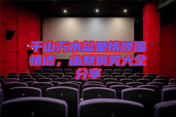 千山萬水總是情順溜情話，幽默搞笑大全分享