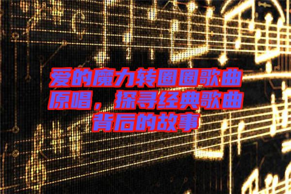 愛的魔力轉圈圈歌曲原唱，探尋經典歌曲背后的故事