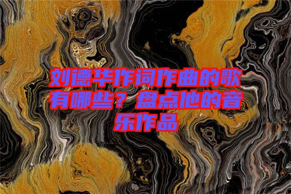 劉德華作詞作曲的歌有哪些？盤點他的音樂作品