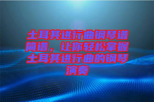 土耳其進行曲鋼琴譜簡譜，讓你輕松掌握土耳其進行曲的鋼琴演奏