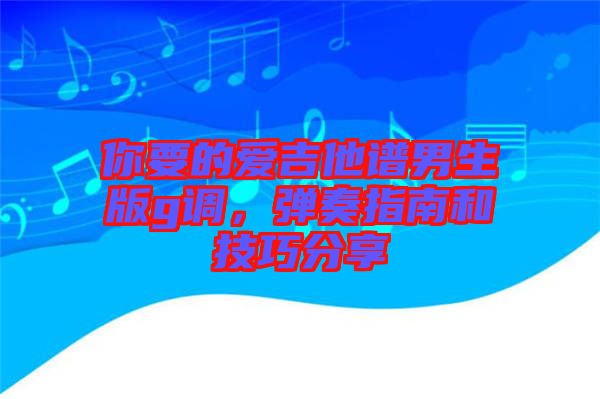 你要的愛吉他譜男生版g調，彈奏指南和技巧分享