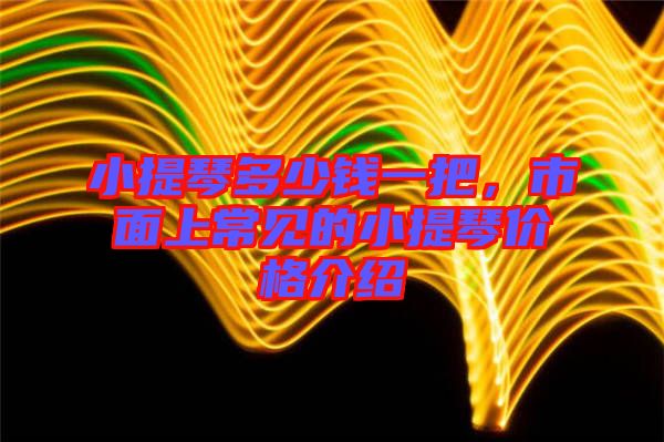 小提琴多少錢一把，市面上常見的小提琴價格介紹