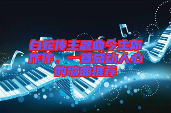 白蛇傳主題曲今生你作伴，一首感動人心的歌曲推薦