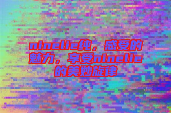 ninelie純，感受的魅力，享受ninelie的美妙旋律