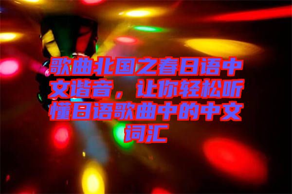 歌曲北國之春日語中文諧音，讓你輕松聽懂日語歌曲中的中文詞匯