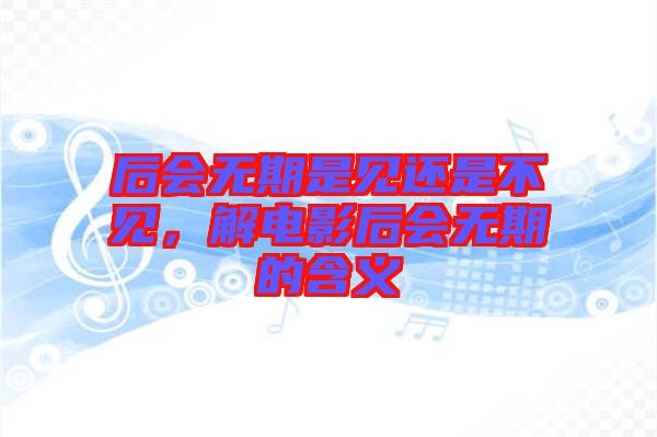 后會無期是見還是不見，解電影后會無期的含義