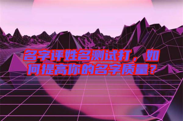 名字評姓名測試打，如何提高你的名字質量？