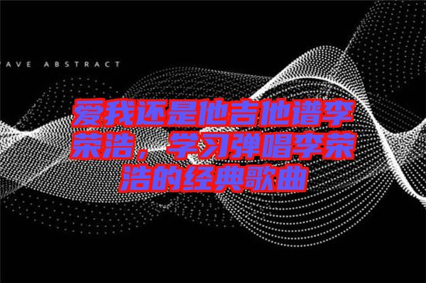 愛我還是他吉他譜李榮浩，學習彈唱李榮浩的經(jīng)典歌曲