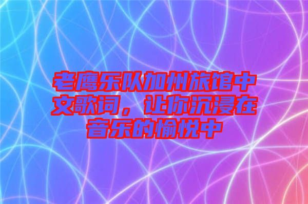 老鷹樂隊加州旅館中文歌詞，讓你沉浸在音樂的愉悅中