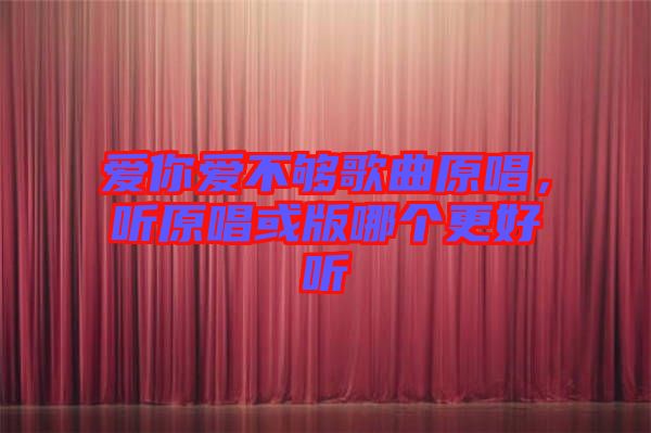 愛你愛不夠歌曲原唱，聽原唱或版哪個更好聽