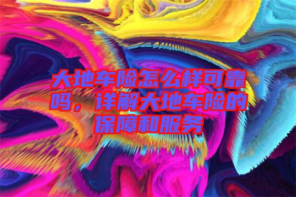 大地車險怎么樣可靠嗎，詳解大地車險的保障和服務