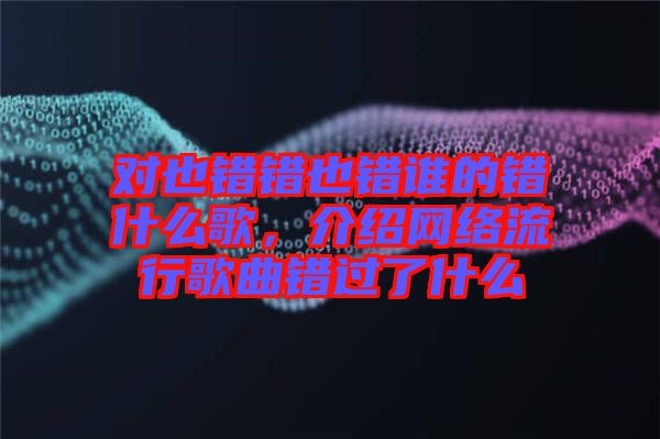 對也錯錯也錯誰的錯什么歌，介紹網絡流行歌曲錯過了什么