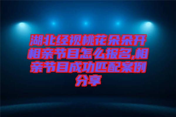 湖北經視桃花朵朵開相親節(jié)目怎么報名,相親節(jié)目成功匹配案例分享