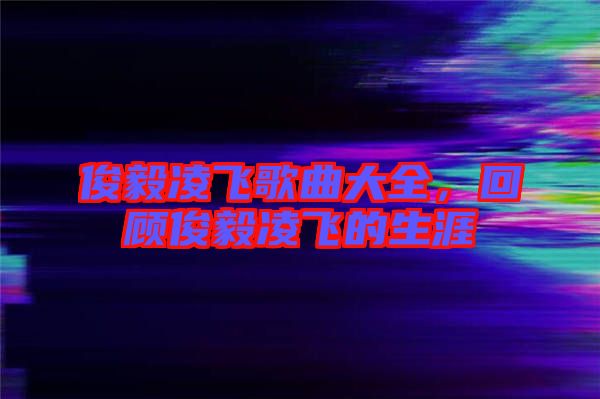 俊毅凌飛歌曲大全，回顧俊毅凌飛的生涯