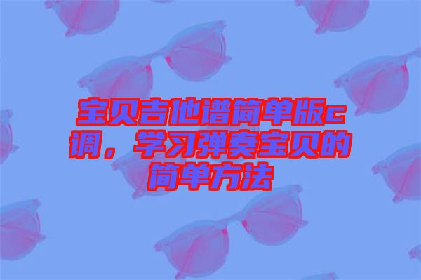 寶貝吉他譜簡單版c調，學習彈奏寶貝的簡單方法