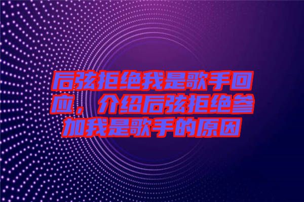 后弦拒絕我是歌手回應(yīng)，介紹后弦拒絕參加我是歌手的原因