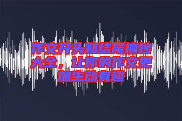 作文開頭和結尾摘抄大全，讓你的作文更加生動有趣