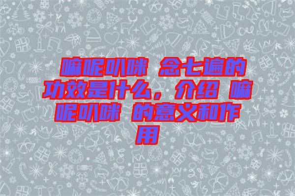 唵嘛呢叭咪吽念七遍的功效是什么，介紹唵嘛呢叭咪吽的意義和作用