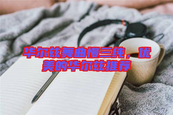 華爾茲舞曲慢三純，優(yōu)美的華爾茲推薦