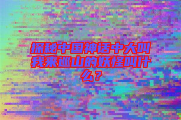 探秘中國神話中大叫我來巡山的妖怪叫什么？