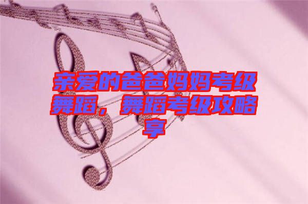 親愛(ài)的爸爸媽媽考級(jí)舞蹈，舞蹈考級(jí)攻略享