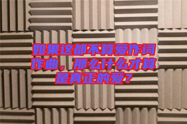 如果這都不算愛作詞作曲，那么什么才算是真正的愛？