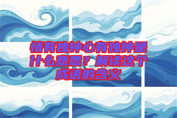 情有獨(dú)鐘心有獨(dú)鐘是什么意思？解讀這個(gè)成語(yǔ)的含義