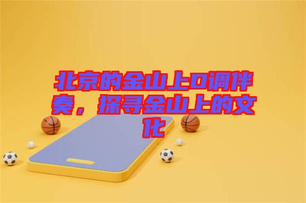 北京的金山上D調伴奏，探尋金山上的文化