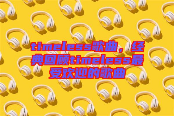 timeless歌曲，經(jīng)典回顧timeless最受歡迎的歌曲