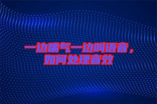 一邊喘氣一邊叫語(yǔ)音，如何處理音效
