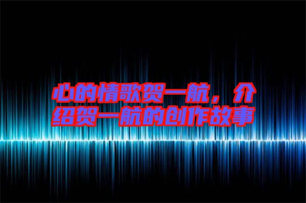心的情歌賀一航，介紹賀一航的創作故事