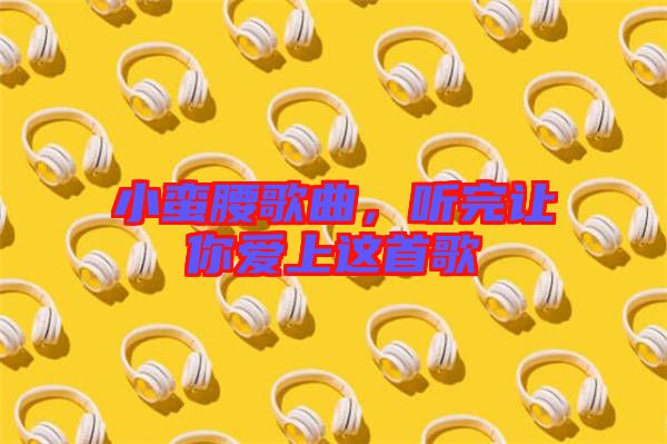 小蠻腰歌曲，聽完讓你愛上這首歌