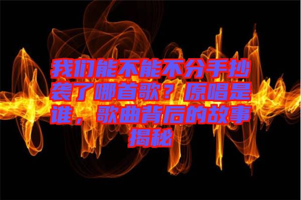 我們能不能不分手抄襲了哪首歌？原唱是誰(shuí)，歌曲背后的故事揭秘