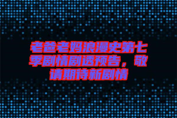 老爸老媽浪漫史第七季劇情劇透預(yù)告，敬請(qǐng)期待新劇情