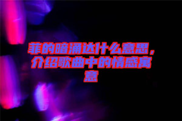 菲的暗涌達什么意思，介紹歌曲中的情感寓意