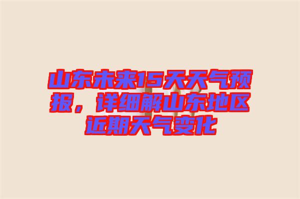 山東未來15天天氣預報，詳細解山東地區近期天氣變化
