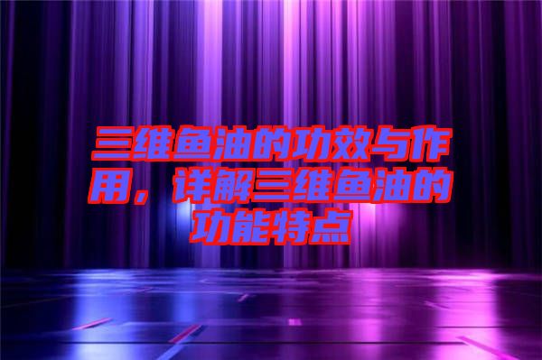 三維魚油的功效與作用，詳解三維魚油的功能特點