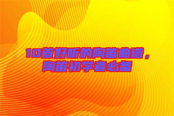 10首好聽的陶笛曲譜，陶笛初學者必備