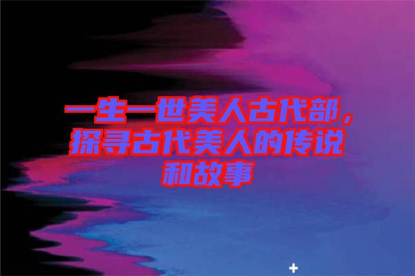 一生一世美人古代部，探尋古代美人的傳說(shuō)和故事