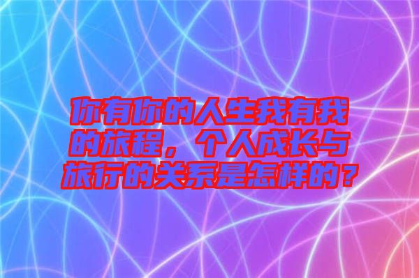 你有你的人生我有我的旅程，個人成長與旅行的關系是怎樣的？