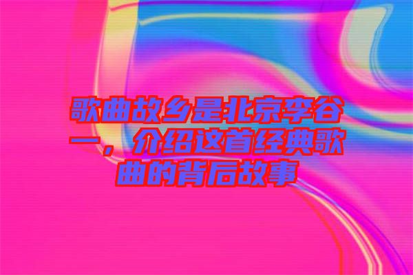 歌曲故鄉是北京李谷一，介紹這首經典歌曲的背后故事