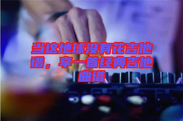 當這地球沒有花吉他譜，享一首經典吉他曲譜