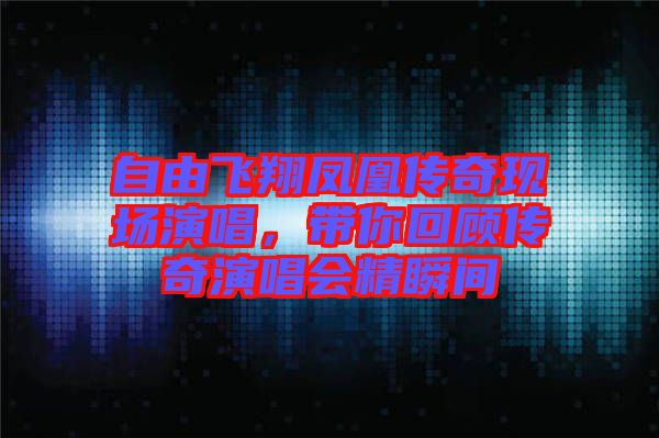 自由飛翔鳳凰傳奇現(xiàn)場(chǎng)演唱，帶你回顧傳奇演唱會(huì)精瞬間