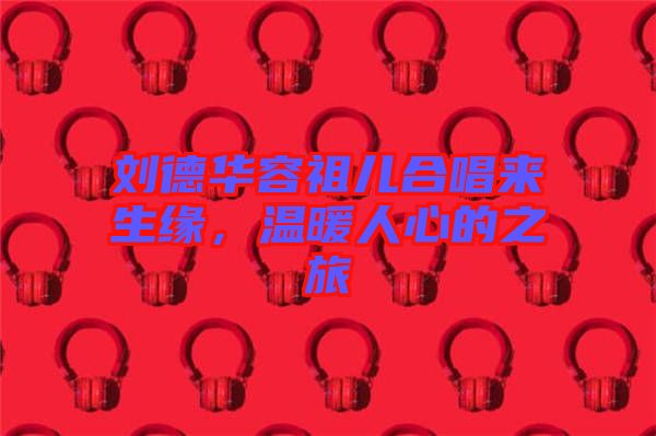 劉德華容祖兒合唱來生緣，溫暖人心的之旅