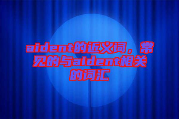 aident的近義詞，常見的與aident相關(guān)的詞匯