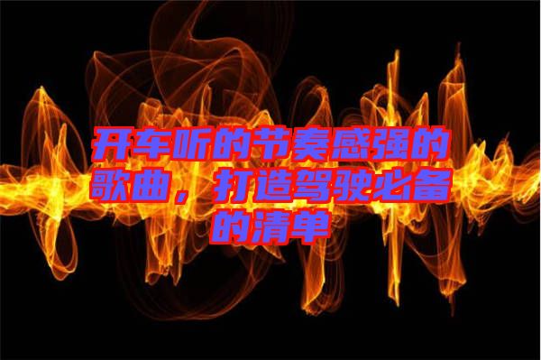 開車聽的節(jié)奏感強(qiáng)的歌曲，打造駕駛必備的清單