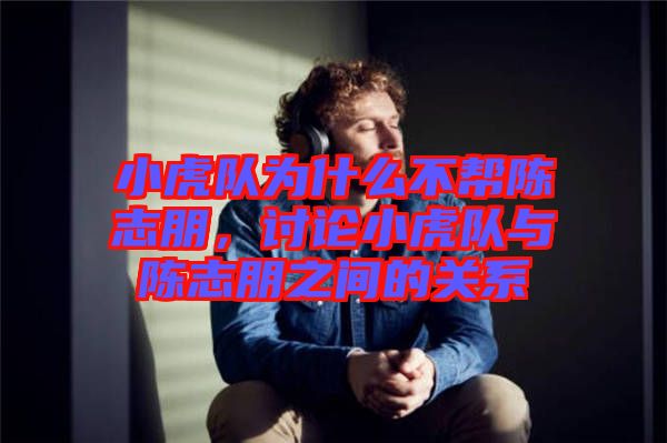小虎隊(duì)為什么不幫陳志朋，討論小虎隊(duì)與陳志朋之間的關(guān)系
