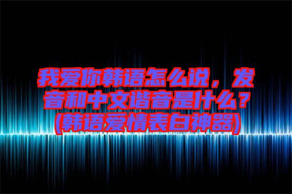 我愛(ài)你韓語(yǔ)怎么說(shuō)，發(fā)音和中文諧音是什么？(韓語(yǔ)愛(ài)情表白神器)