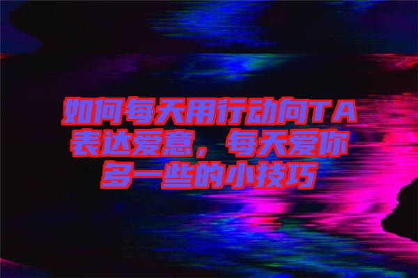 如何每天用行動(dòng)向TA表達(dá)愛(ài)意，每天愛(ài)你多一些的小技巧